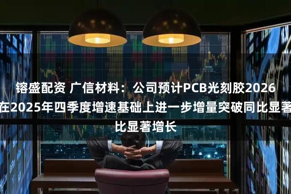 镕盛配资 广信材料：公司预计PCB光刻胶2026年将在2025年四季度增速基础上进一步增量突破同比显著增长
