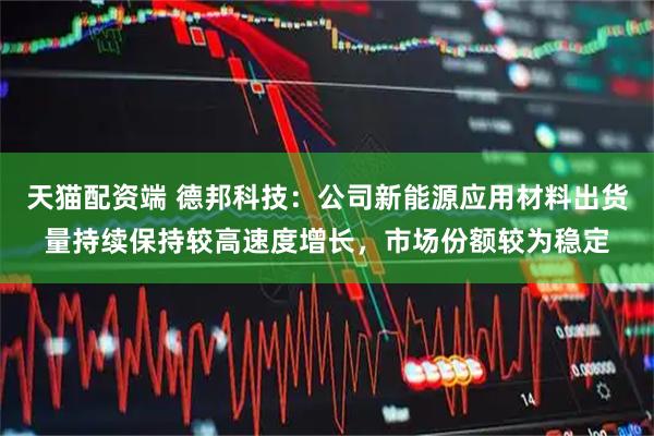 天猫配资端 德邦科技：公司新能源应用材料出货量持续保持较高速度增长，市场份额较为稳定