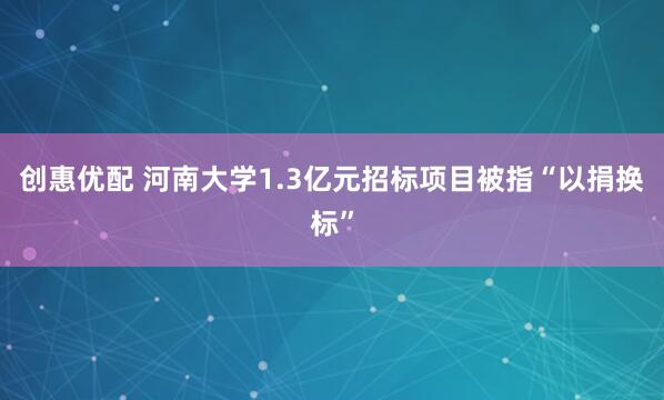 创惠优配 河南大学1.3亿元招标项目被指“以捐换标”