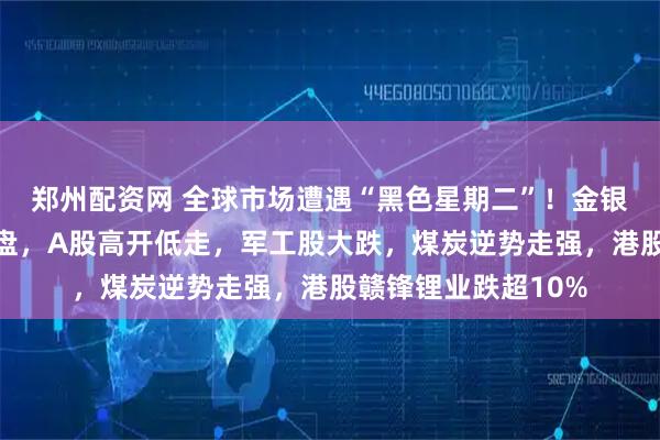 郑州配资网 全球市场遭遇“黑色星期二”！金银跳水，亚太市场崩盘，A股高开低走，军工股大跌，煤炭逆势走强，港股赣锋锂业跌超10%
