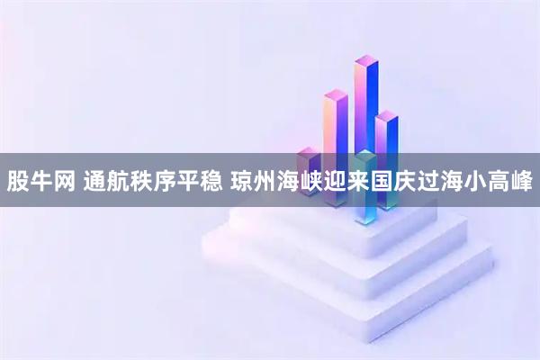 股牛网 通航秩序平稳 琼州海峡迎来国庆过海小高峰