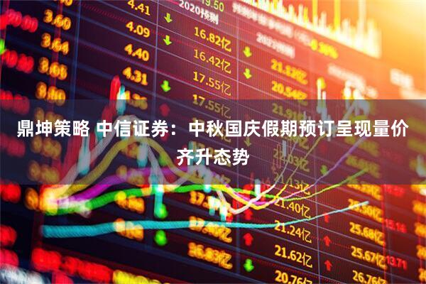鼎坤策略 中信证券：中秋国庆假期预订呈现量价齐升态势