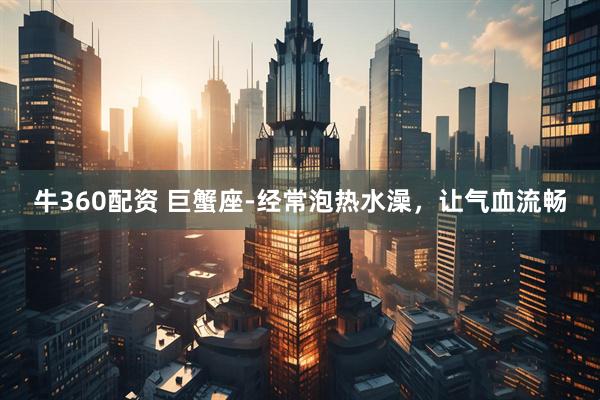 牛360配资 巨蟹座-经常泡热水澡，让气血流畅